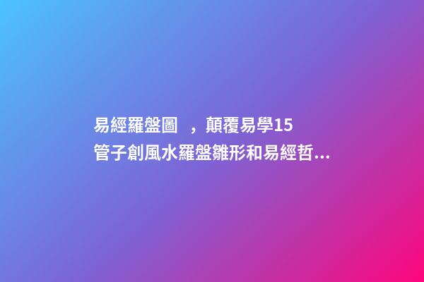易經羅盤圖，顛覆易學15管子創風水羅盤雛形和易經哲學體系-第1張-觀點-玄機派